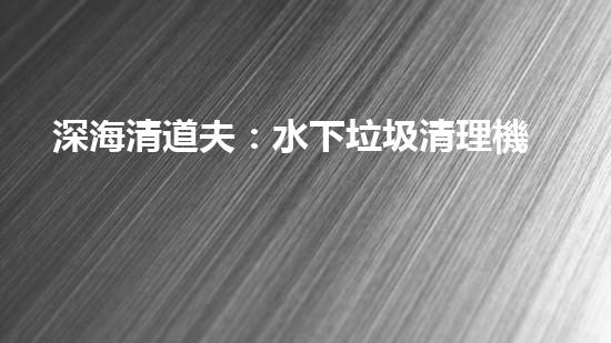 深海清道夫：水下垃圾清理機(jī)器人的奇幻使命！